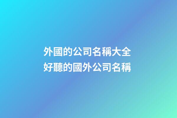 外國的公司名稱大全 好聽的國外公司名稱-第1張-公司起名-玄機派